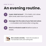 An evening routine: massage a pea-sized amount into the soles of your feet and calves, give it a minute to soak in before socks or sheets.